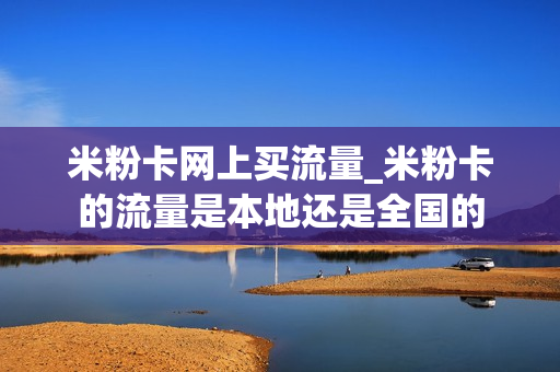 米粉卡网上买流量_米粉卡的流量是本地还是全国的