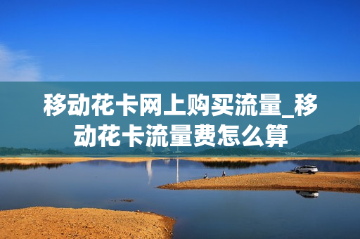 移动花卡网上购买流量_移动花卡流量费怎么算