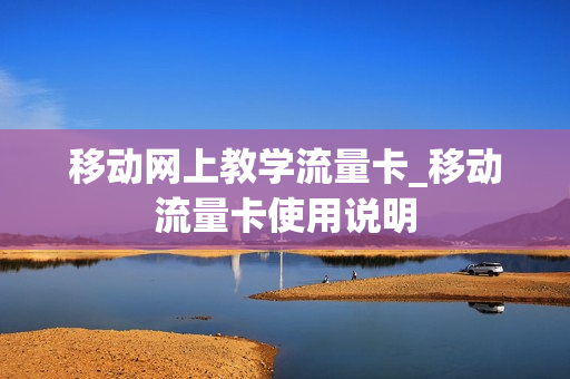 移动网上教学流量卡_移动流量卡使用说明