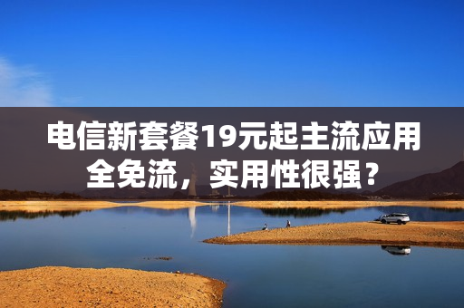 电信新套餐19元起主流应用全免流，实用性很强？