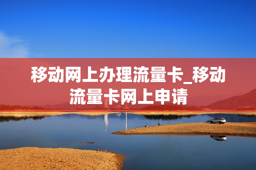 移动网上办理流量卡_移动流量卡网上申请
