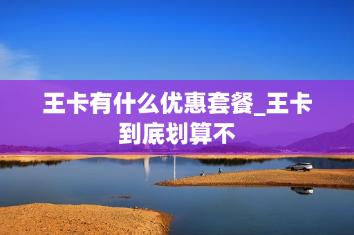 王卡有什么优惠套餐_王卡到底划算不