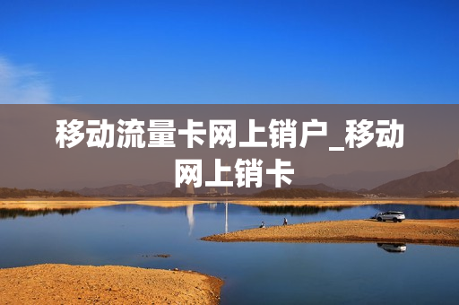 移动流量卡网上销户_移动 网上销卡
