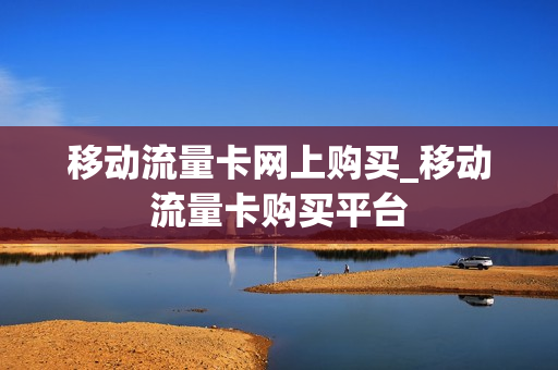 移动流量卡网上购买_移动流量卡购买平台
