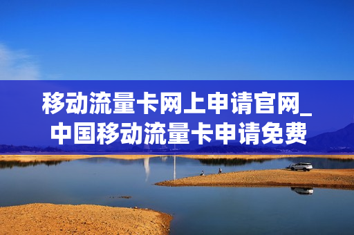 移动流量卡网上申请官网_中国移动流量卡申请免费