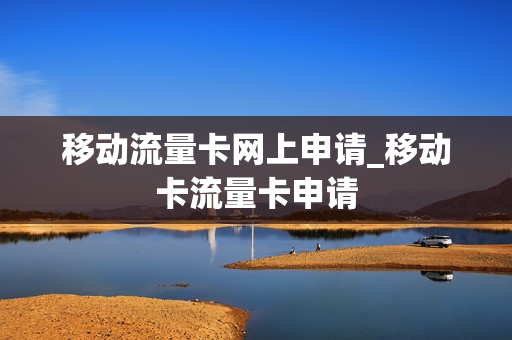 移动流量卡网上申请_移动卡流量卡申请