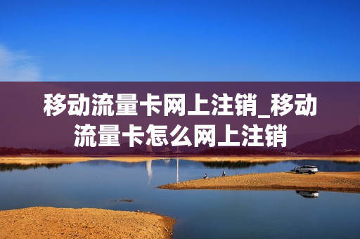 移动流量卡网上注销_移动流量卡怎么网上注销