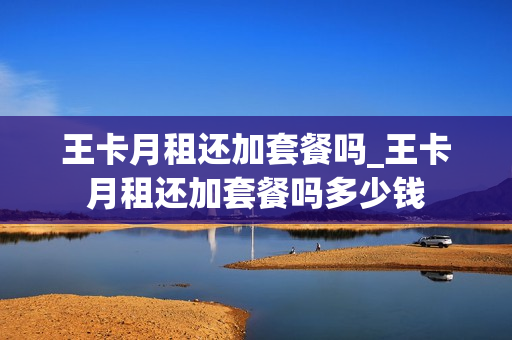 王卡月租还加套餐吗_王卡月租还加套餐吗多少钱