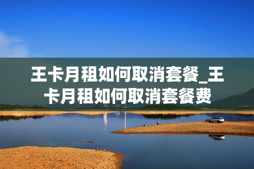 王卡月租如何取消套餐_王卡月租如何取消套餐费