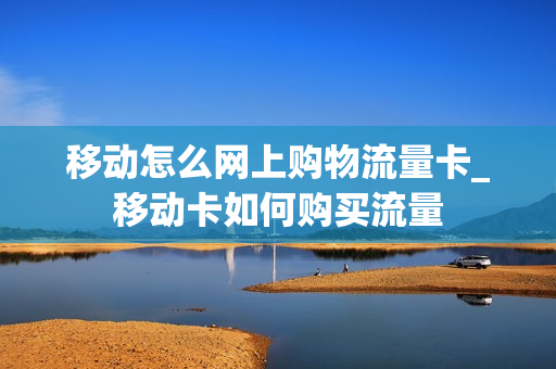 移动怎么网上购物流量卡_移动卡如何购买流量