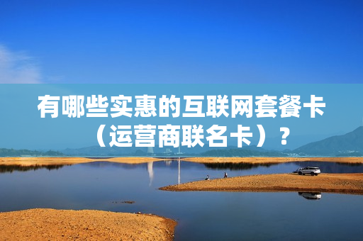 有哪些实惠的互联网套餐卡（运营商联名卡）？