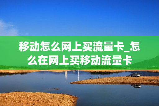 移动怎么网上买流量卡_怎么在网上买移动流量卡
