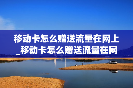 移动卡怎么赠送流量在网上_移动卡怎么赠送流量在网上使用