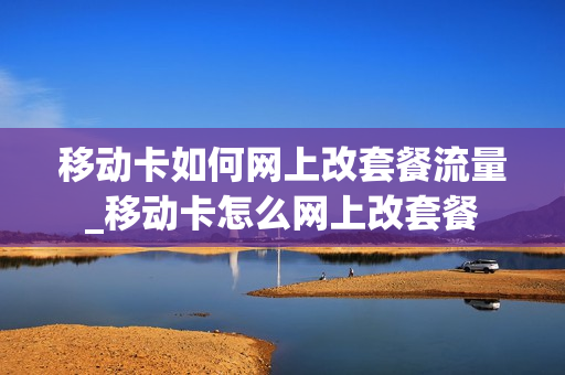 移动卡如何网上改套餐流量_移动卡怎么网上改套餐