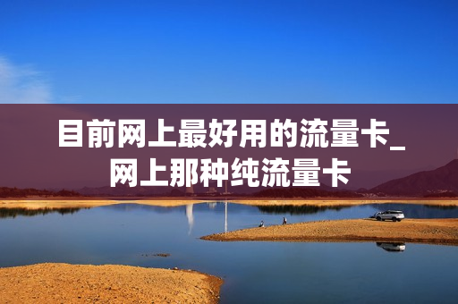 目前网上最好用的流量卡_网上那种纯流量卡