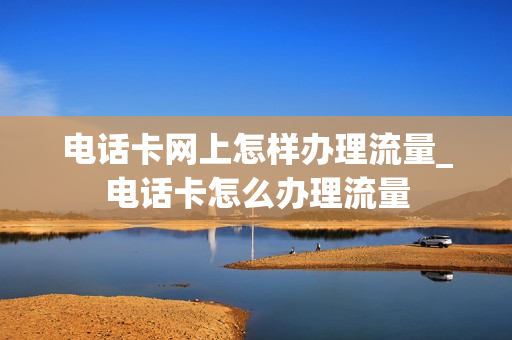 电话卡网上怎样办理流量_电话卡怎么办理流量