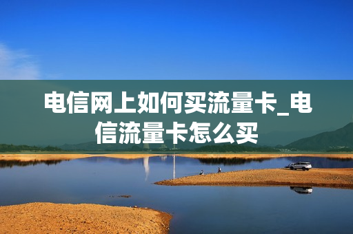 电信网上如何买流量卡_电信流量卡怎么买
