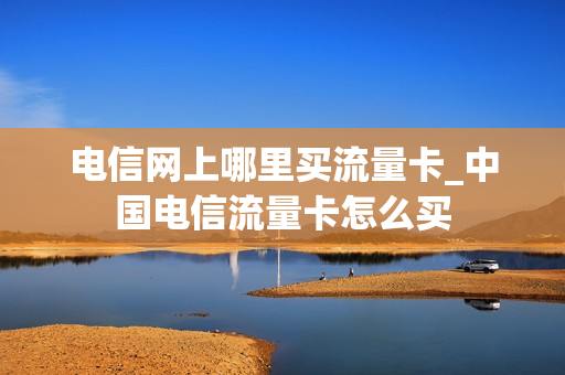 电信网上哪里买流量卡_中国电信流量卡怎么买