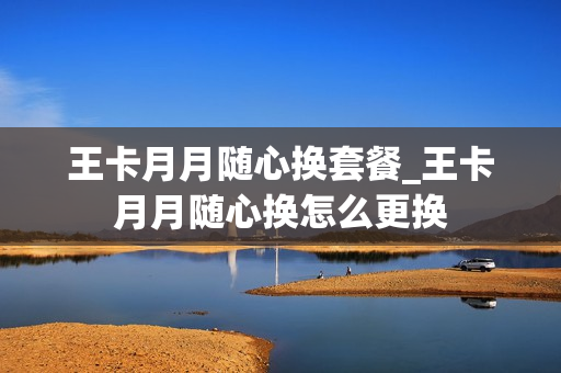 王卡月月随心换套餐_王卡月月随心换怎么更换