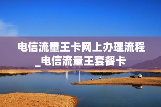 电信流量王卡网上办理流程_电信流量王套餐卡