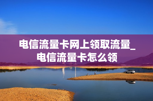 电信流量卡网上领取流量_电信流量卡怎么领