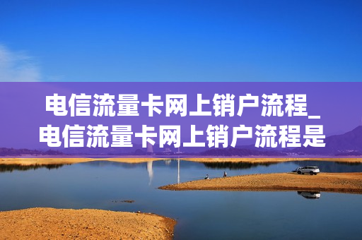 电信流量卡网上销户流程_电信流量卡网上销户流程是什么