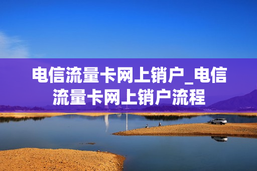 电信流量卡网上销户_电信流量卡网上销户流程