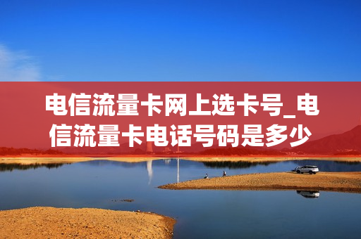 电信流量卡网上选卡号_电信流量卡电话号码是多少