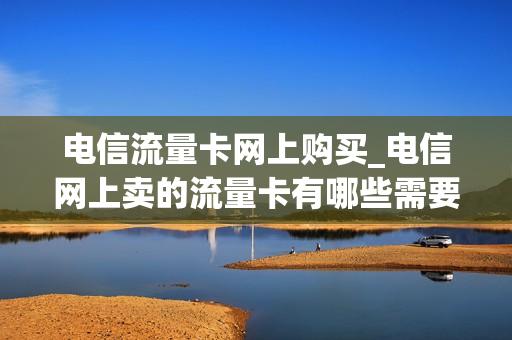电信流量卡网上购买_电信网上卖的流量卡有哪些需要注意的
