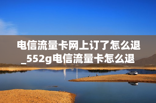 电信流量卡网上订了怎么退_552g电信流量卡怎么退