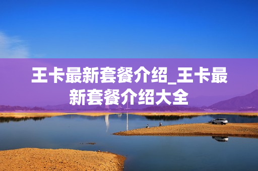 王卡最新套餐介绍_王卡最新套餐介绍大全