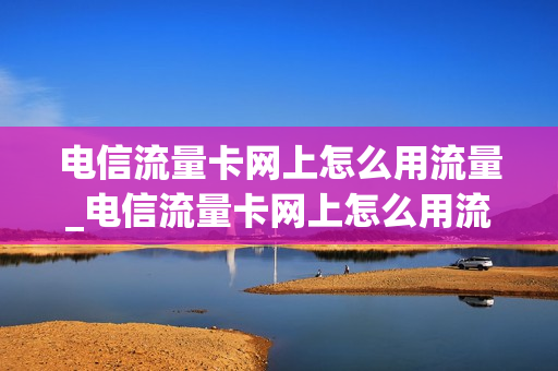 电信流量卡网上怎么用流量_电信流量卡网上怎么用流量套餐