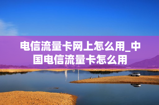 电信流量卡网上怎么用_中国电信流量卡怎么用