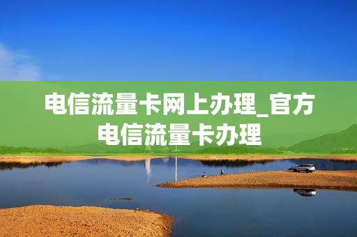 电信流量卡网上办理_官方电信流量卡办理