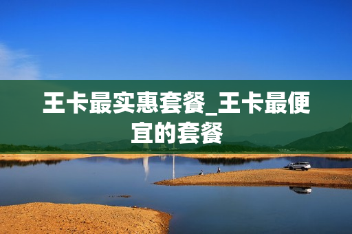 王卡最实惠套餐_王卡最便宜的套餐