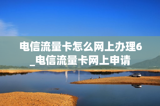 电信流量卡怎么网上办理6_电信流量卡网上申请