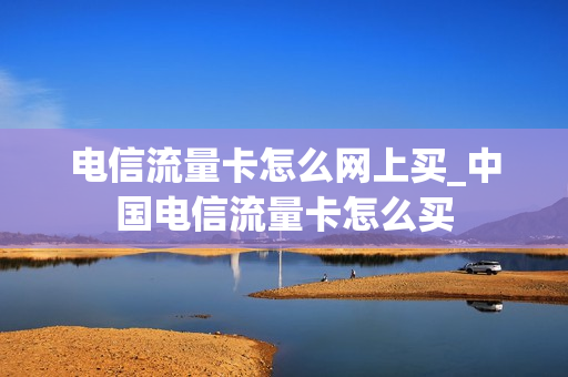 电信流量卡怎么网上买_中国电信流量卡怎么买