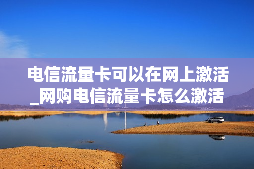 电信流量卡可以在网上激活_网购电信流量卡怎么激活
