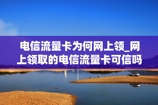 电信流量卡为何网上领_网上领取的电信流量卡可信吗
