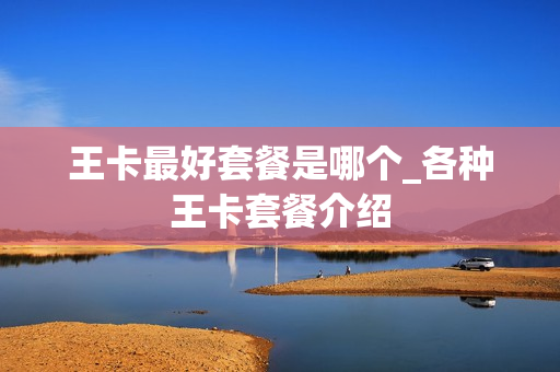 王卡最好套餐是哪个_各种王卡套餐介绍