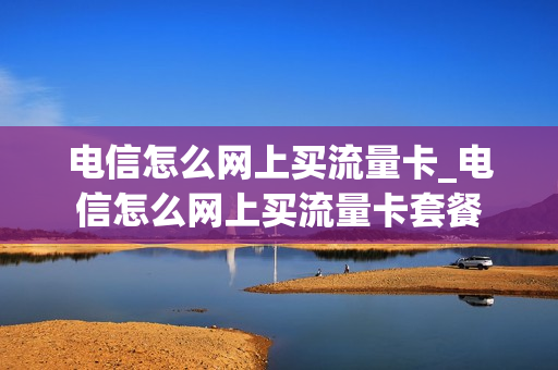 电信怎么网上买流量卡_电信怎么网上买流量卡套餐