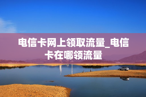 电信卡网上领取流量_电信卡在哪领流量
