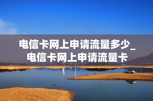 电信卡网上申请流量多少_电信卡网上申请流量卡