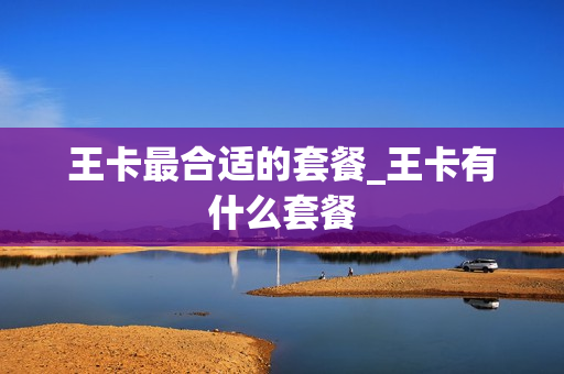 王卡最合适的套餐_王卡有什么套餐