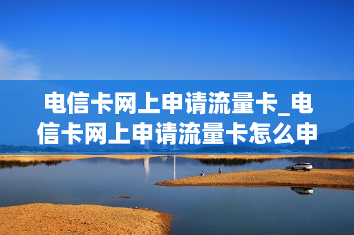 电信卡网上申请流量卡_电信卡网上申请流量卡怎么申请