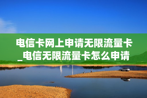 电信卡网上申请无限流量卡_电信无限流量卡怎么申请