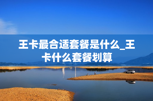王卡最合适套餐是什么_王卡什么套餐划算