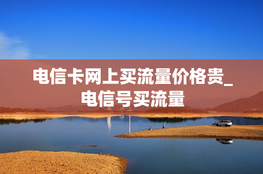 电信卡网上买流量价格贵_电信号买流量