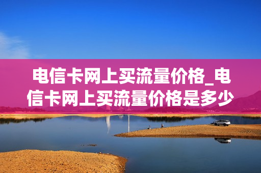 电信卡网上买流量价格_电信卡网上买流量价格是多少