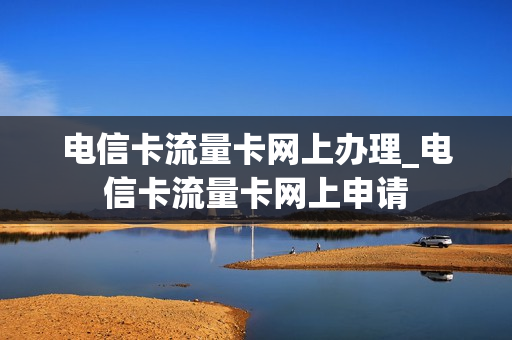电信卡流量卡网上办理_电信卡流量卡网上申请